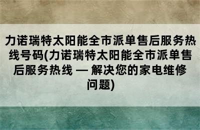 力诺瑞特太阳能全市派单售后服务热线号码(力诺瑞特太阳能全市派单售后服务热线 — 解决您的家电维修问题)